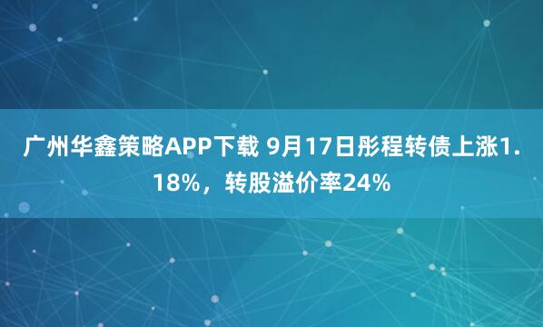 广州华鑫策略APP下载 9月17日彤程转债上涨1.18%，转股溢价率24%