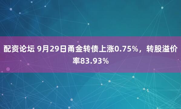 配资论坛 9月29日甬金转债上涨0.75%，转股溢价率83.93%