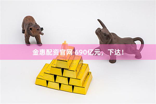 金惠配资官网 690亿元，下达！