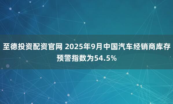 至德投资配资官网 2025年9月中国汽车经销商库存预警指数为54.5%
