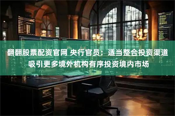翻翻股票配资官网 央行官员：适当整合投资渠道 吸引更多境外机构有序投资境内市场