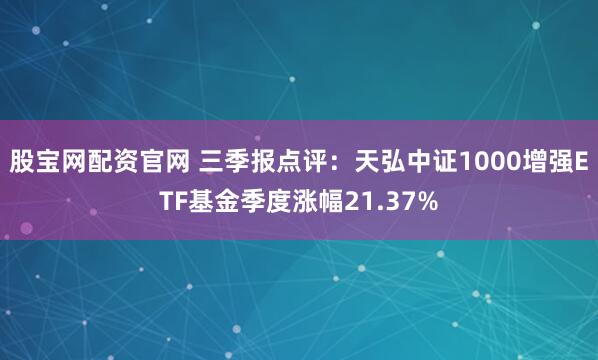 股宝网配资官网 三季报点评：天弘中证1000增强ETF基金季度涨幅21.37%