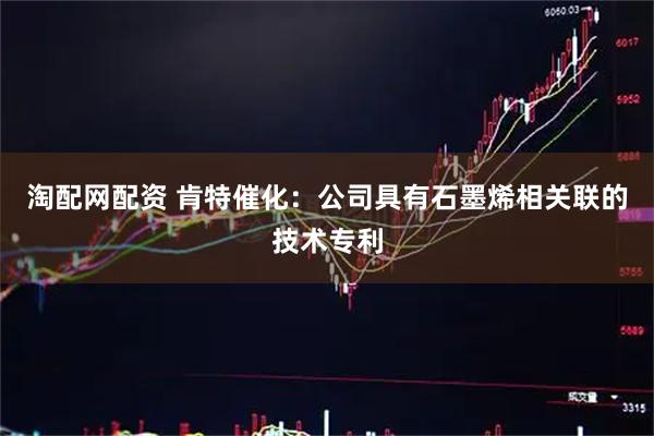 淘配网配资 肯特催化：公司具有石墨烯相关联的技术专利