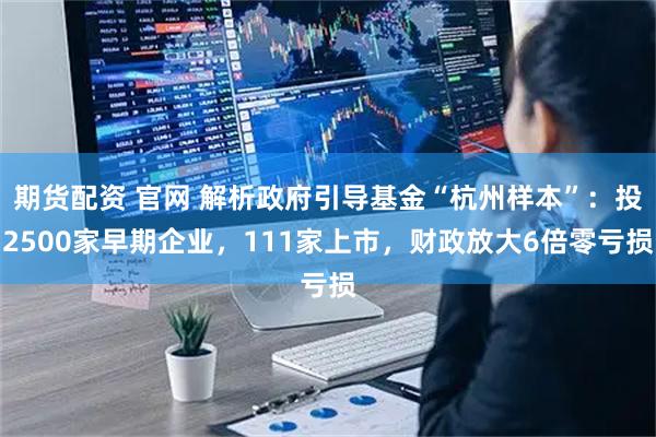 期货配资 官网 解析政府引导基金“杭州样本”：投2500家早期企业，111家上市，财政放大6倍零亏损