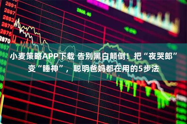 小麦策略APP下载 告别黑白颠倒！把“夜哭郎”变“睡神”，聪明爸妈都在用的5步法