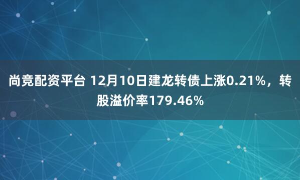 尚竞配资平台 12月10日建龙转债上涨0.21%，转股溢价率179.46%